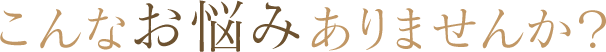 こんなお悩みありませんか？